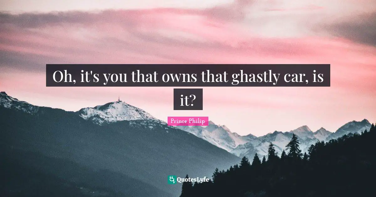 Oh, it's you that owns that ghastly car, is it?