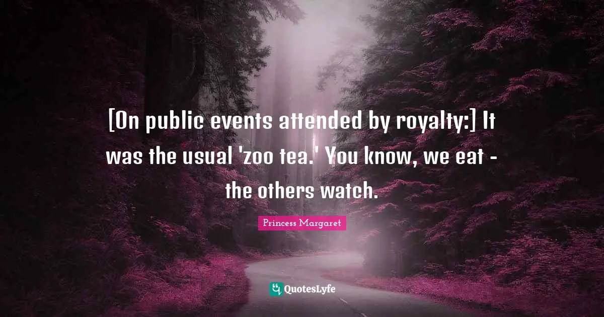 [On public events attended by royalty:] It was the usual 'zoo tea.' You know, we eat - the others watch.
