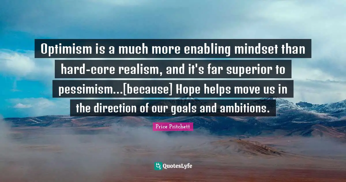 Price Pritchett Quotes: "Optimism is a much more enabling mindset than hard-core realism, and it's far superior to pessimism...[because] Hope helps move us in the direction of our goals and ambitions."