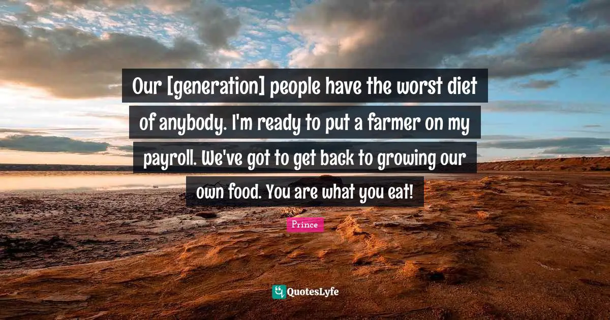 Our Generation Quotes: "Our [generation] people have the worst diet of anybody. I'm ready to put a farmer on my payroll. We've got to get back to growing our own food. You are what you eat!"