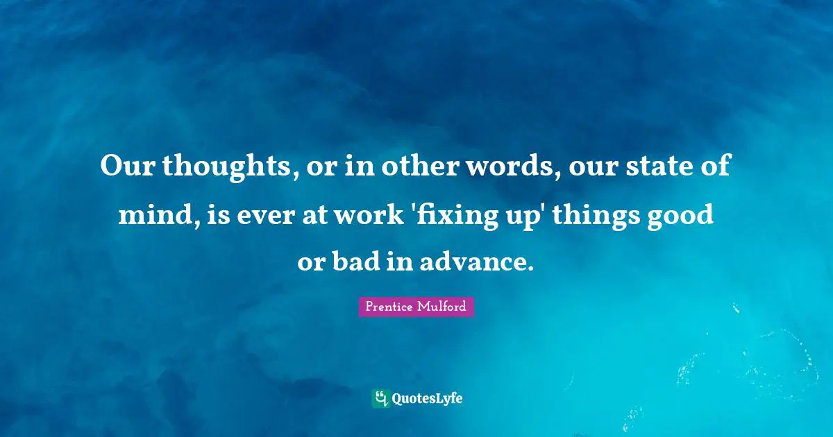 Our Thoughts Quotes: "Our thoughts, or in other words, our state of mind, is ever at work 'fixing up' things good or bad in advance."