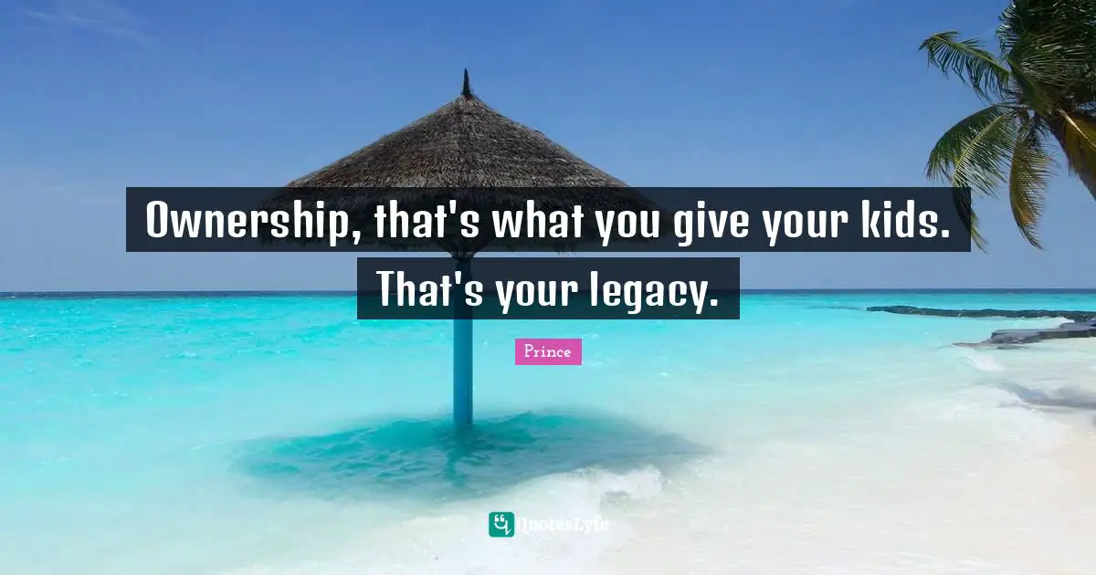 Legacy Quotes: "Ownership, that's what you give your kids. That's your legacy."