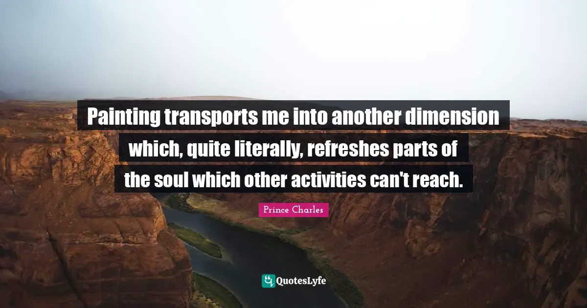 Painting transports me into another dimension which, quite literally, refreshes parts of the soul which other activities can't reach.