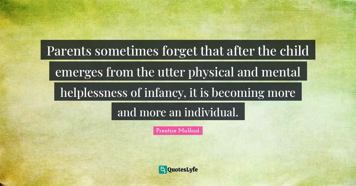 Infancy Quotes: "Parents sometimes forget that after the child emerges from the utter physical and mental helplessness of infancy, it is becoming more and more an individual."