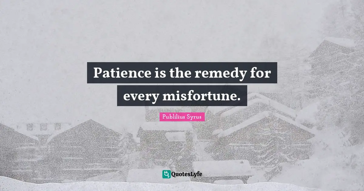 Patience is the remedy for every misfortune.