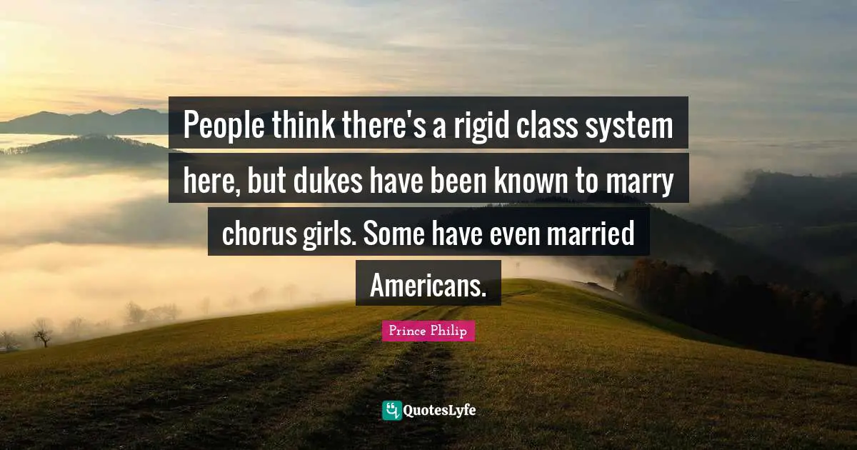 Prince Philip Quotes: People think there's a rigid class system here, but dukes have been known to marry chorus girls. Some have even married Americans.
