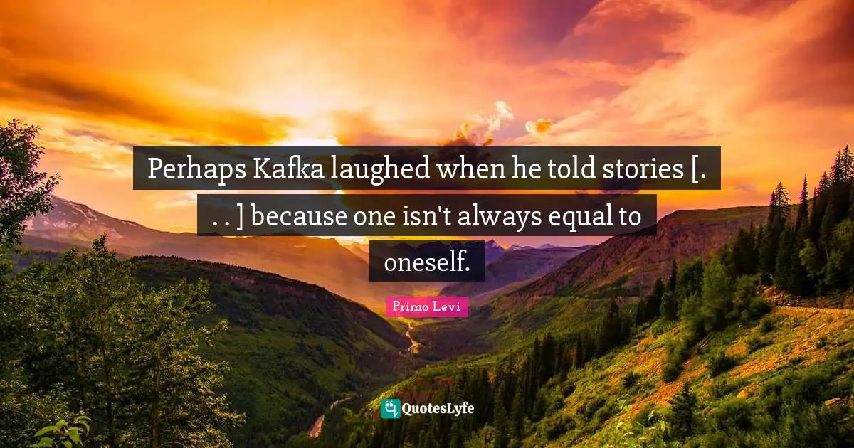 Perhaps Kafka laughed when he told stories [. . . ] because one isn't always equal to oneself.