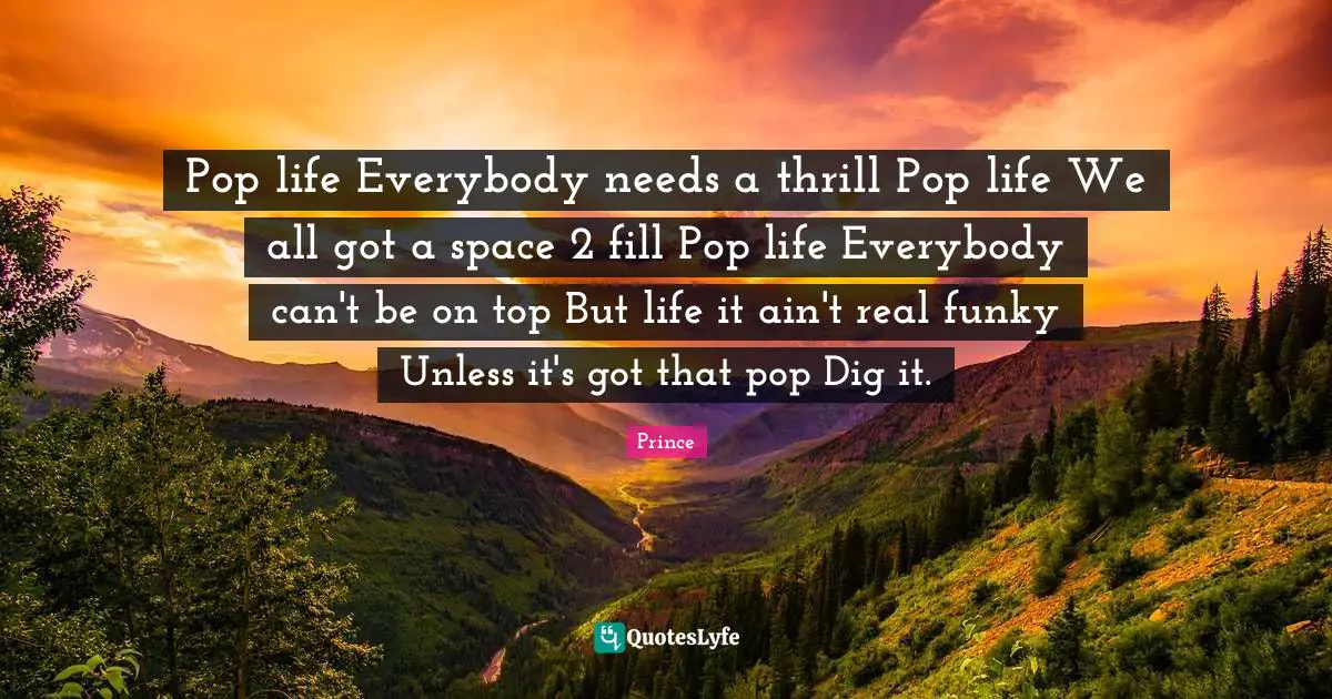 Prince Quotes: Pop life Everybody needs a thrill Pop life We all got a space 2 fill Pop life Everybody can't be on top But life it ain't real funky Unless it's got that pop Dig it.