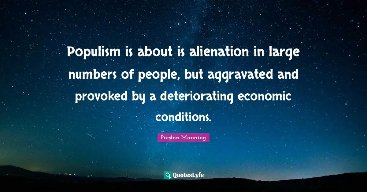 Populism is about is alienation in large numbers of people, but aggravated and provoked by a deteriorating economic conditions.