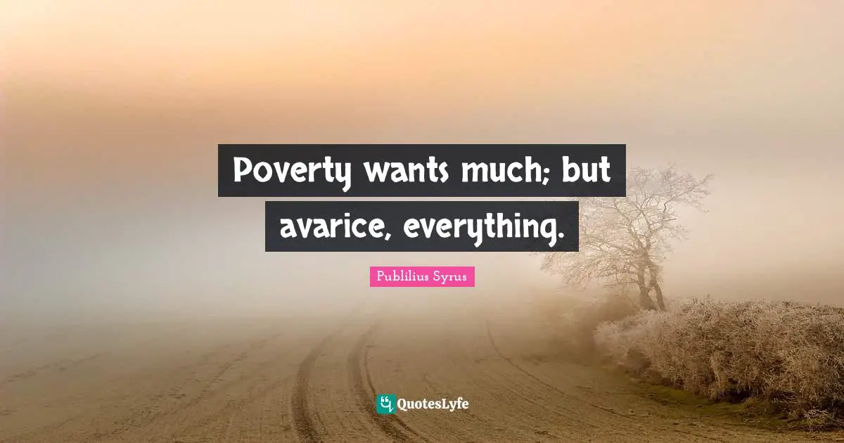 Publilius Syrus Quotes: "Poverty wants much; but avarice, everything."