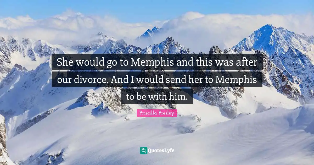 She would go to Memphis and this was after our divorce. And I would send her to Memphis to be with him.
