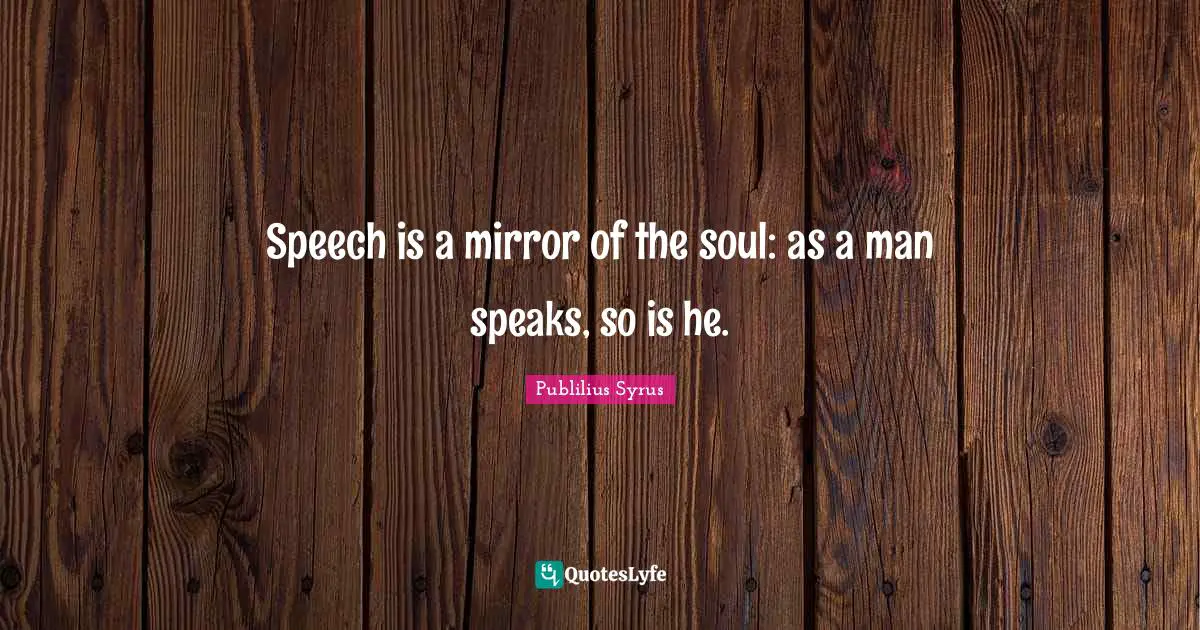 Speech is a mirror of the soul: as a man speaks, so is he.