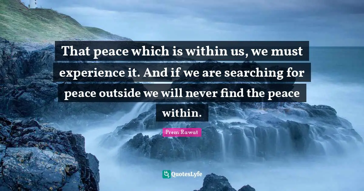 Peace Within Quotes: "That peace which is within us, we must experience it. And if we are searching for peace outside we will never find the peace within."