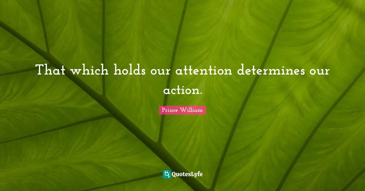 That which holds our attention determines our action.