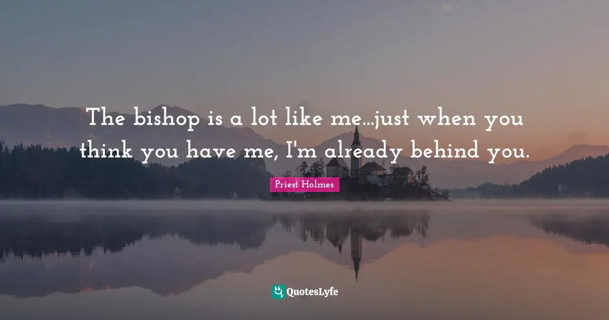 The bishop is a lot like me...just when you think you have me, I'm already behind you.