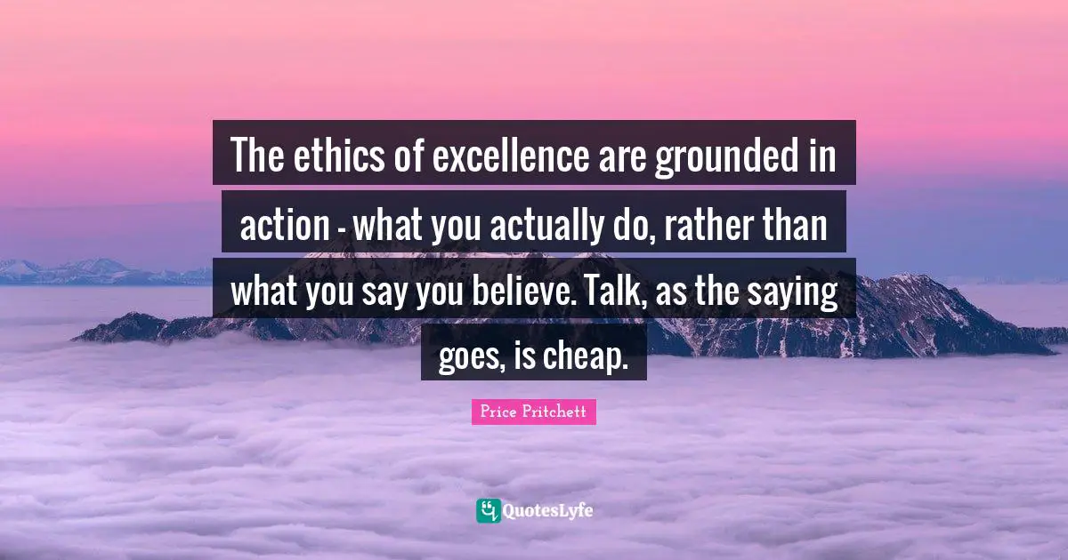 Price Pritchett Quotes: "The ethics of excellence are grounded in action - what you actually do, rather than what you say you believe. Talk, as the saying goes, is cheap."