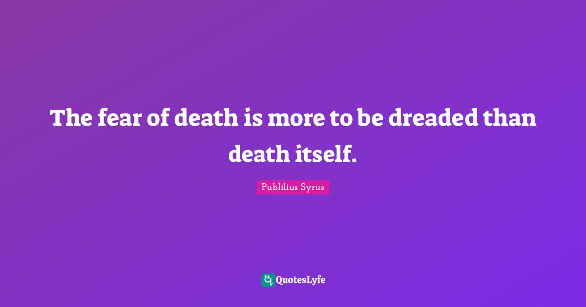 Publilius Syrus Quotes: "The fear of death is more to be dreaded than death itself."