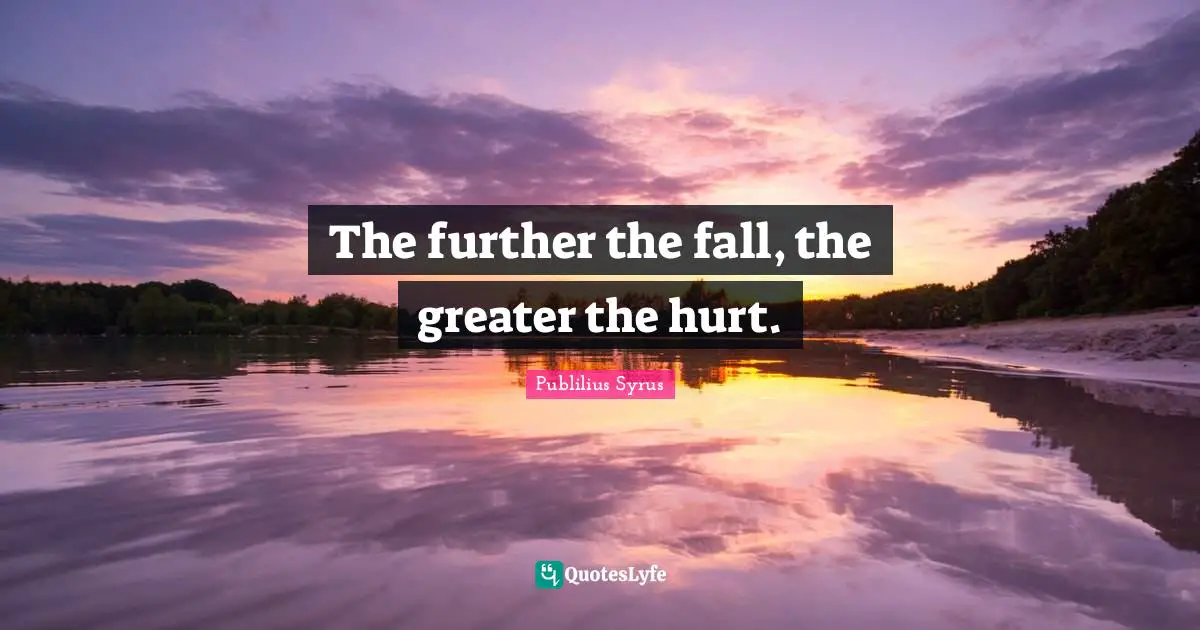 The further the fall, the greater the hurt.