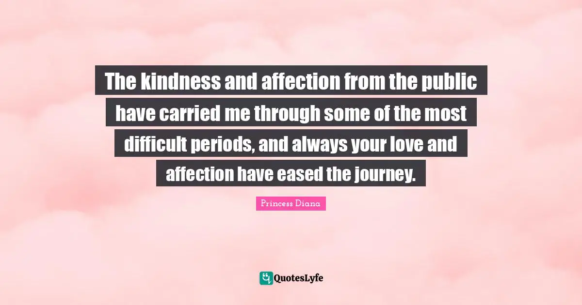 Princess Diana Quotes: "The kindness and affection from the public have carried me through some of the most difficult periods, and always your love and affection have eased the journey."