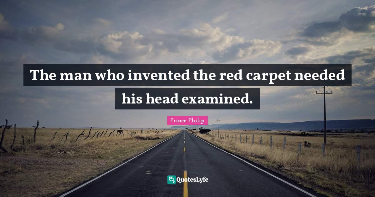 The man who invented the red carpet needed his head examined.... Quote