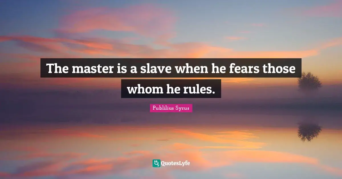 The master is a slave when he fears those whom he rules.