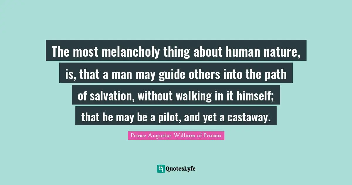 The most melancholy thing about human nature, is, that a man may guide others into the path of salvation, without walking in it himself; that he may be a pilot, and yet a castaway.