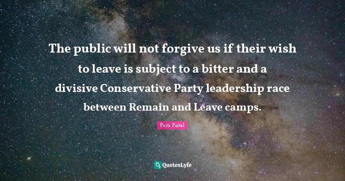 Camps Quotes: "The public will not forgive us if their wish to leave is subject to a bitter and a divisive Conservative Party leadership race between Remain and Leave camps."