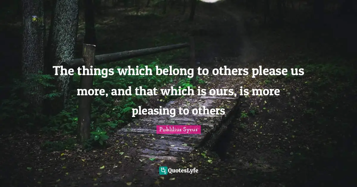 The things which belong to others please us more, and that which is ours, is more pleasing to others
