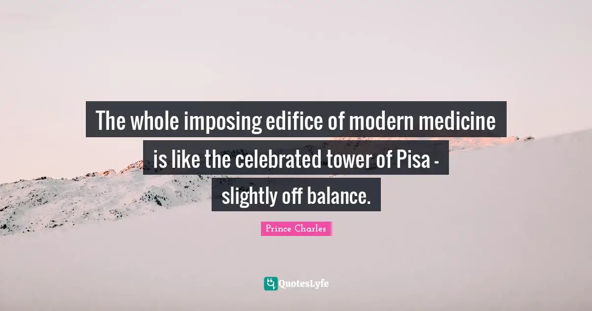 Balance Quotes: "The whole imposing edifice of modern medicine is like the celebrated tower of Pisa - slightly off balance."