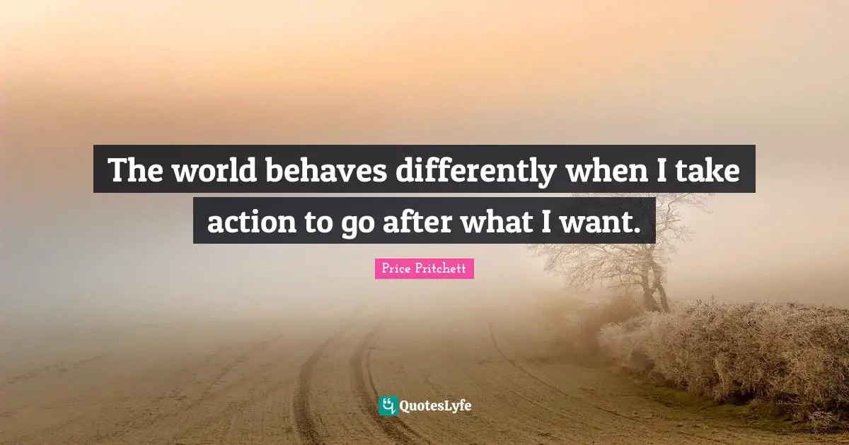 Price Pritchett Quotes: "The world behaves differently when I take action to go after what I want."