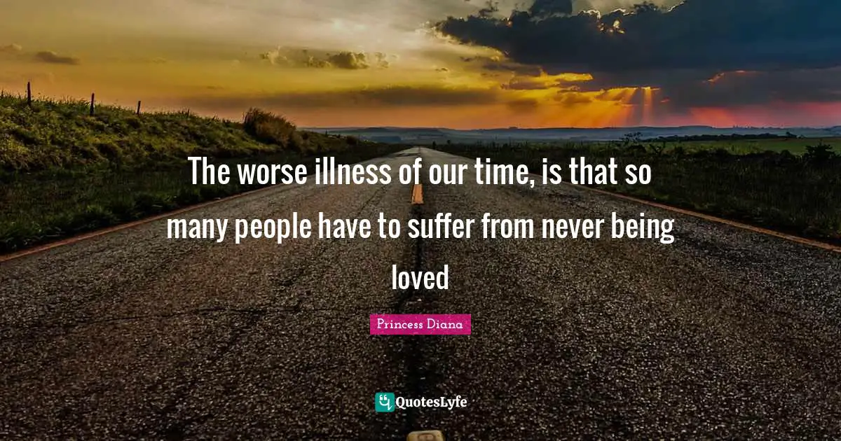 Princess Diana Quotes: "The worse illness of our time, is that so many people have to suffer from never being loved"