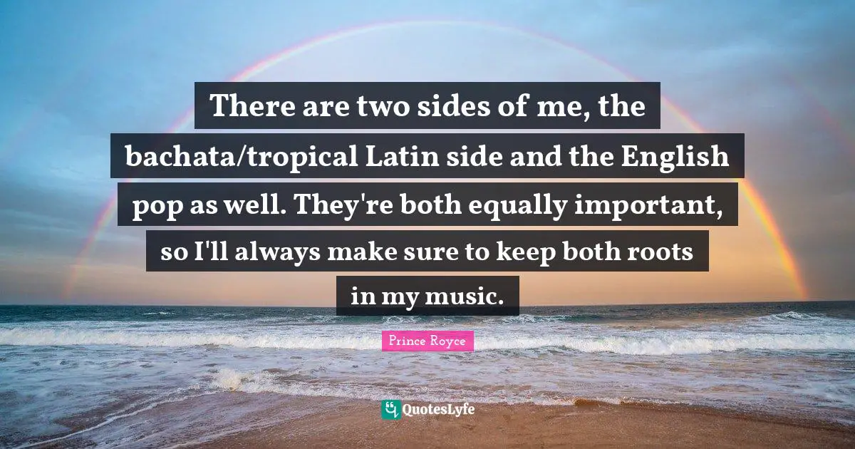 There are two sides of me, the bachata/tropical Latin side and the English pop as well. They're both equally important, so I'll always make sure to keep both roots in my music.