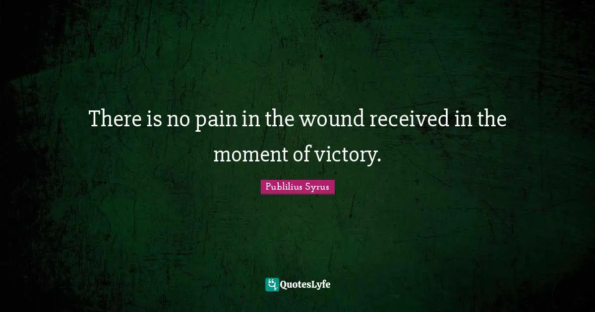 There is no pain in the wound received in the moment of victory.