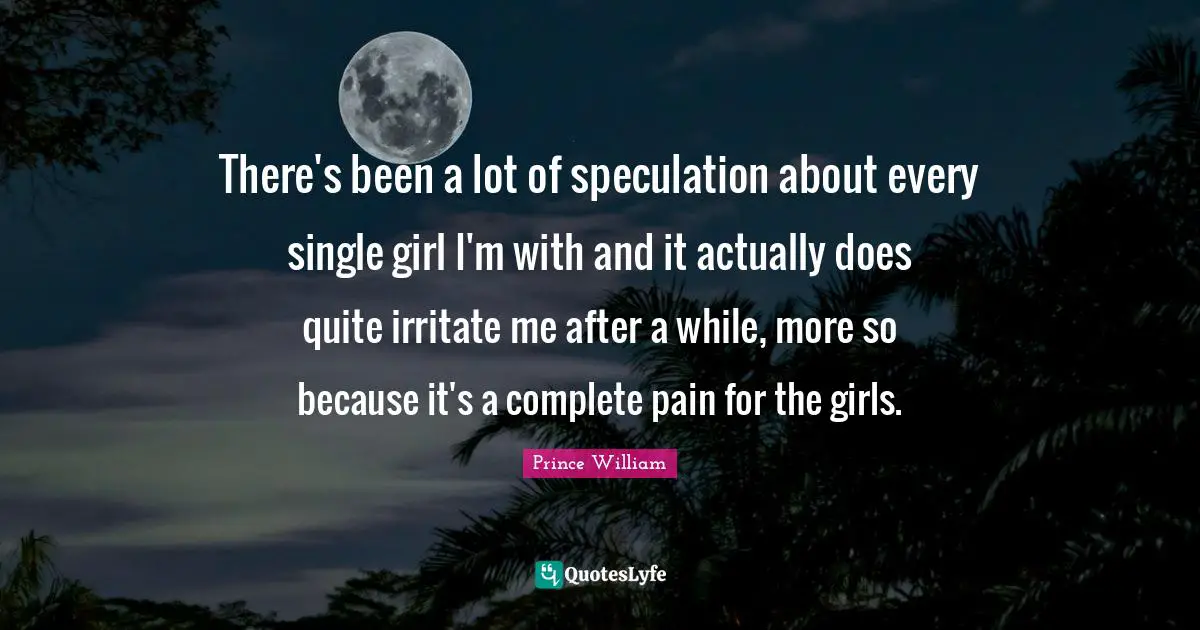 There's been a lot of speculation about every single girl I'm with and it actually does quite irritate me after a while, more so because it's a complete pain for the girls.