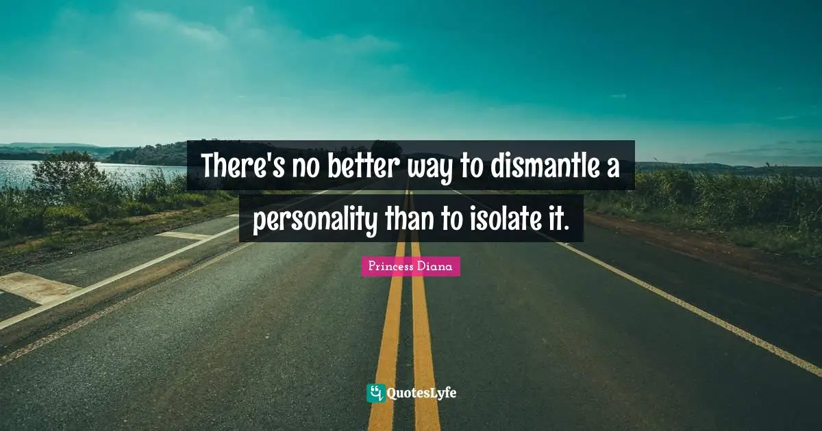 Princess Diana Quotes: "There's no better way to dismantle a personality than to isolate it."