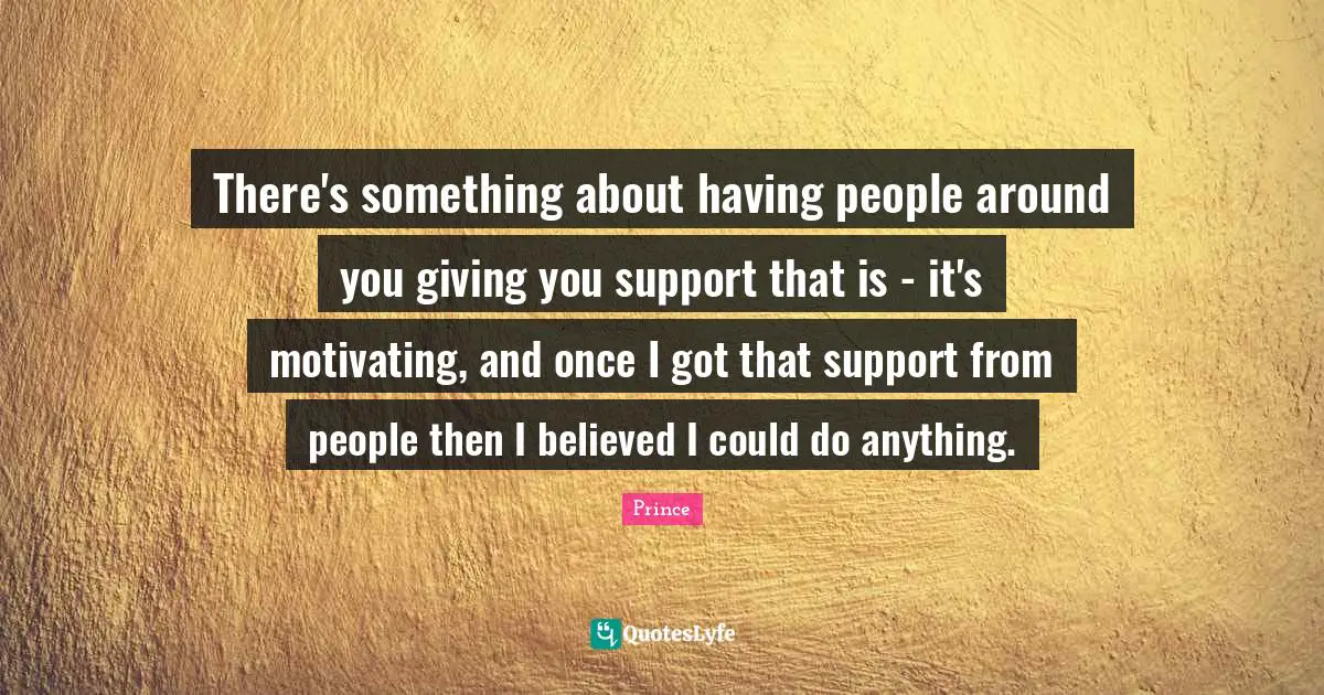 Support Quotes: "There's something about having people around you giving you support that is - it's motivating, and once I got that support from people then I believed I could do anything."