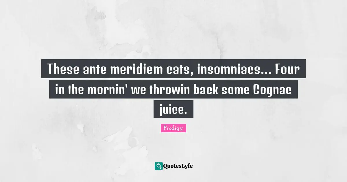These ante meridiem cats, insomniacs... Four in the mornin' we throwin back some Cognac juice.