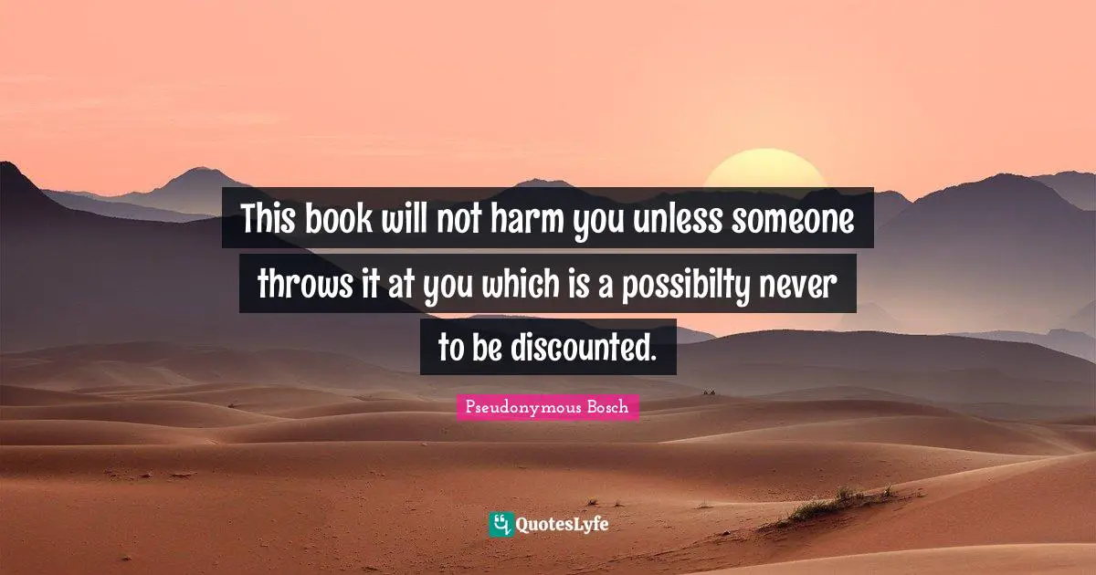 This book will not harm you unless someone throws it at you which is a possibilty never to be discounted.
