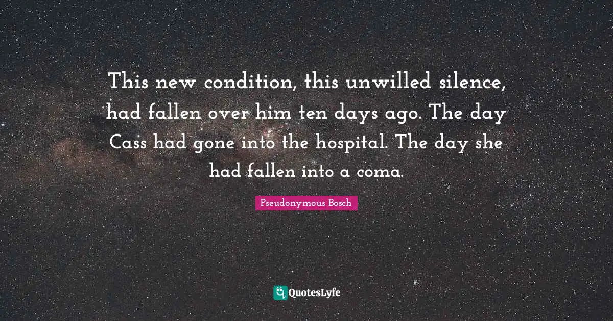 Pseudonymous Bosch Quotes: "This new condition, this unwilled silence, had fallen over him ten days ago. The day Cass had gone into the hospital. The day she had fallen into a coma."