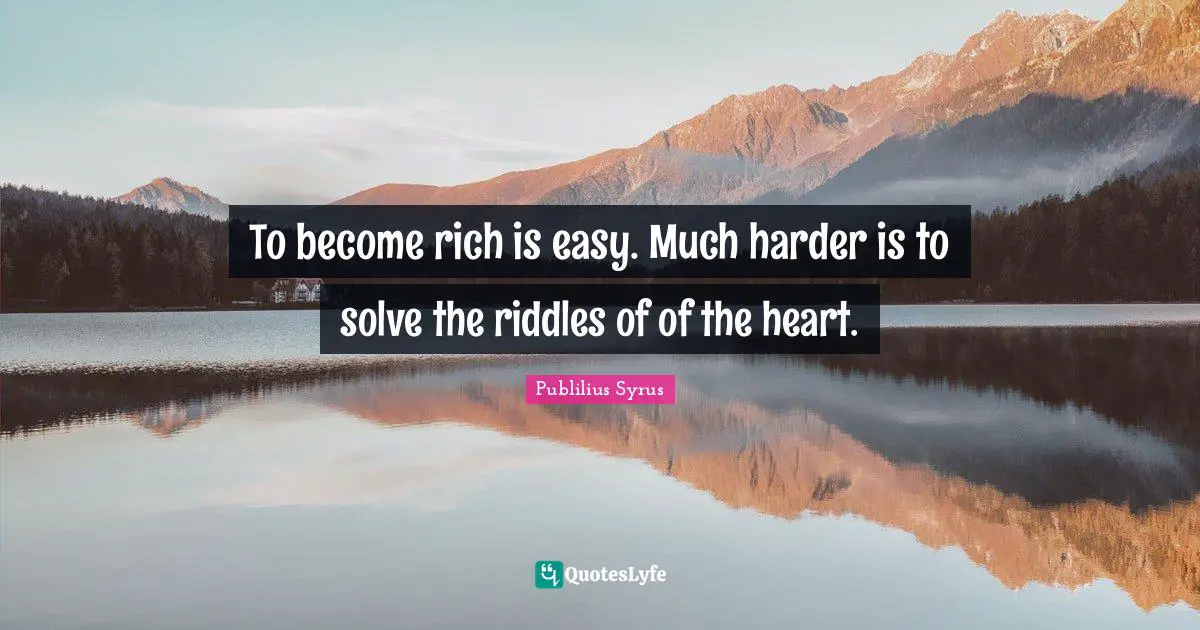 To become rich is easy. Much harder is to solve the riddles of of the heart.