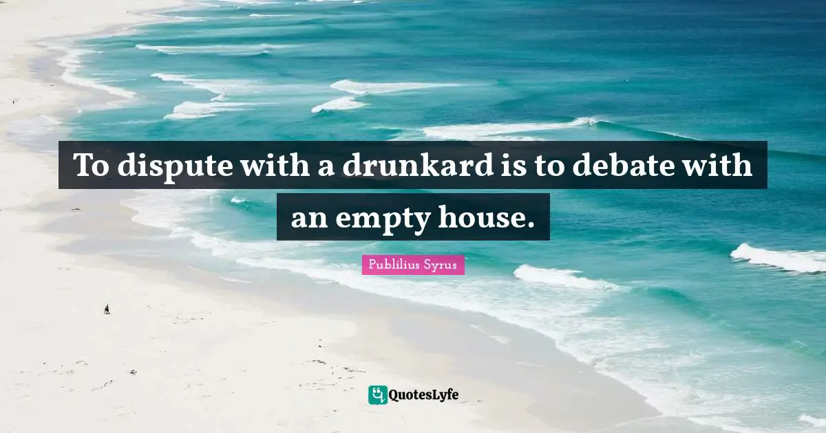 To dispute with a drunkard is to debate with an empty house.