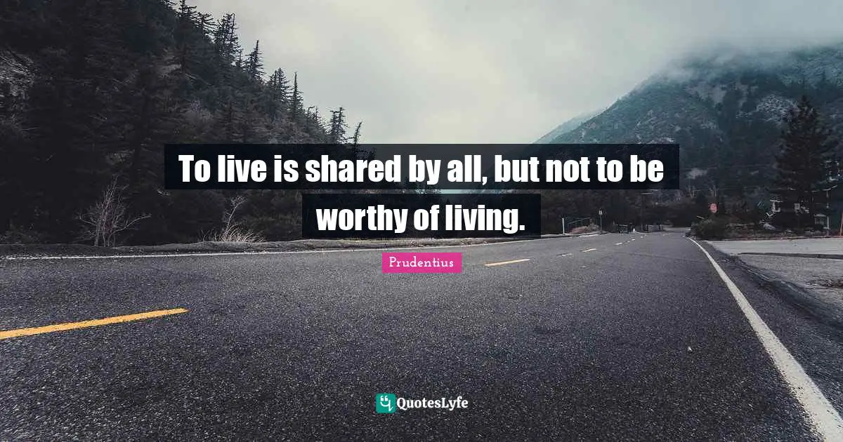 To live is shared by all, but not to be worthy of living.
