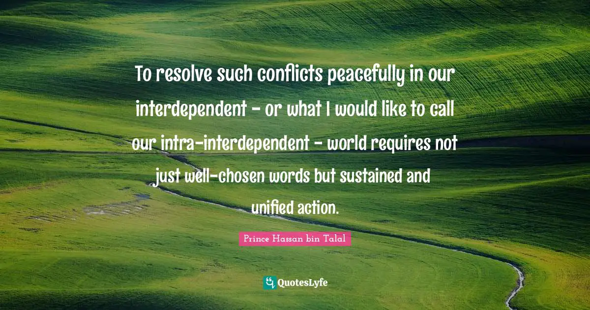 To resolve such conflicts peacefully in our interdependent - or what I would like to call our intra-interdependent - world requires not just well-chosen words but sustained and unified action.