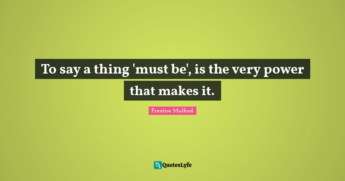 To say a thing 'must be', is the very power that makes it.
