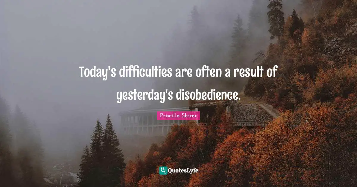 Results Quotes: "Today's difficulties are often a result of yesterday's disobedience."