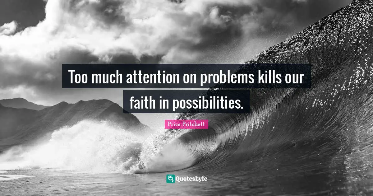 Too much attention on problems kills our faith in possibilities.