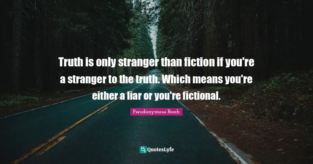 Truth is only stranger than fiction if you're a stranger to the truth. Which means you're either a liar or you're fictional.