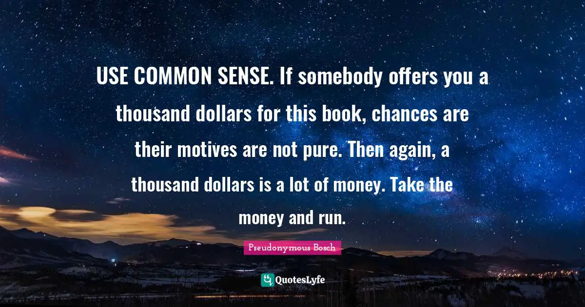 Pseudonymous Bosch Quotes: "USE COMMON SENSE. If somebody offers you a thousand dollars for this book, chances are their motives are not pure. Then again, a thousand dollars is a lot of money. Take the money and run."