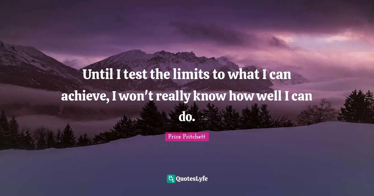 Price Pritchett Quotes: "Until I test the limits to what I can achieve, I won't really know how well I can do."
