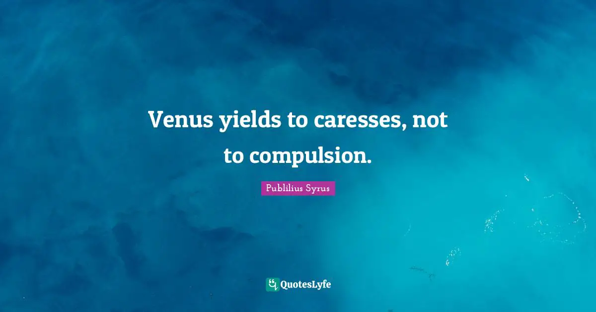 Compulsion Quotes: "Venus yields to caresses, not to compulsion."